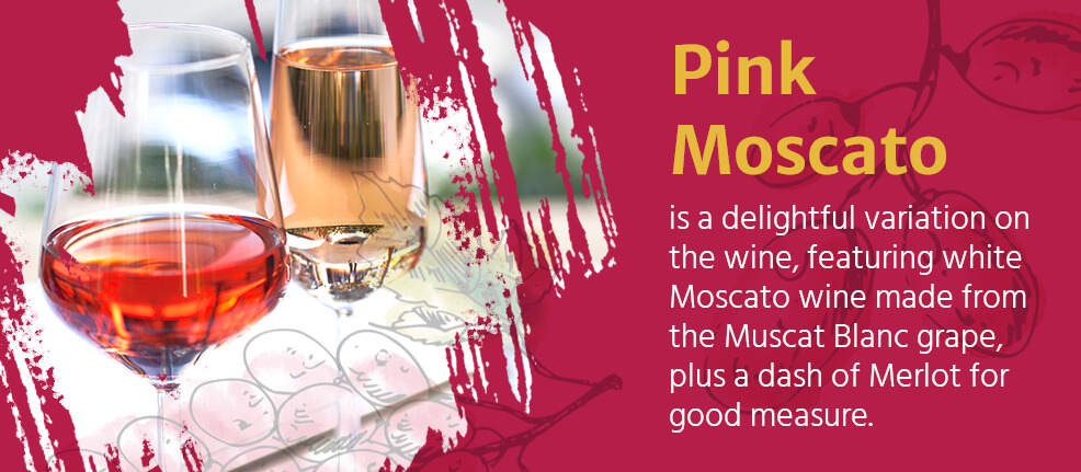 Pink Moscato is a delightful variation on the wine, featuring white Moscato wine made from the Muscat Blanc grape, plus a dash of Merlot for good measure