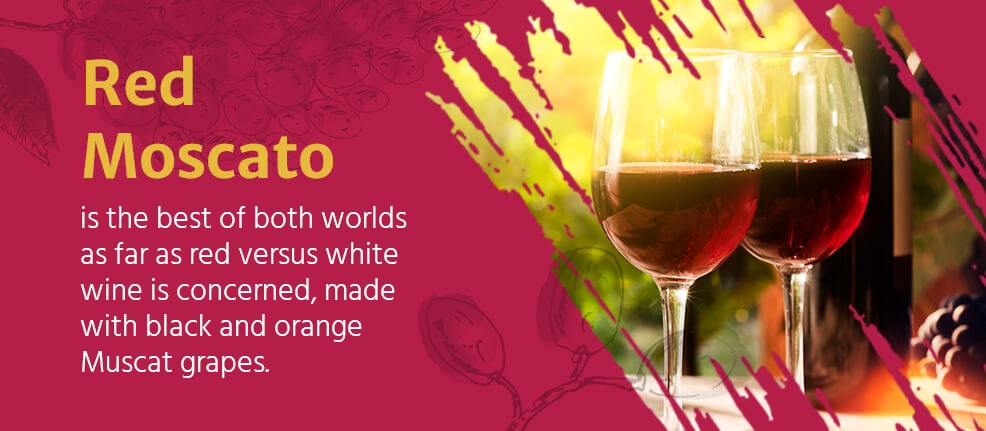 Red Moscato is the best of both worlds as far as red versus white wine is concerned, made with black and orange Muscat grapes