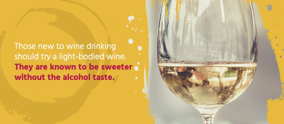 Those new to wine drinking should try a light-bodied wine. They are known to be sweeter without the alcohol taste.