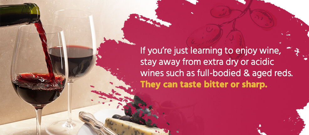 If you're just learning to enjoy wine, stay away from extra dry or acidic wines such as full-bodied & aged reds. They can taste bitter or sharp.