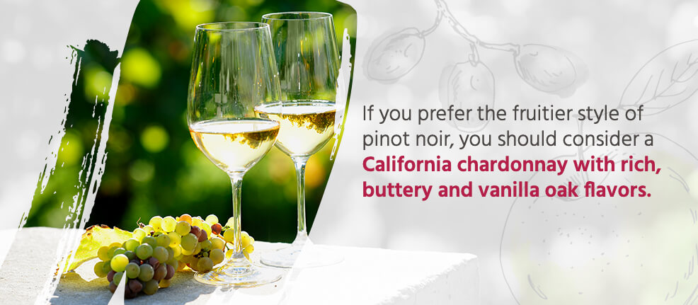 If you prefer the fruitier style of pinot noir, you should consider a California chardonnay with rich, buttery and vanilla oak flavors.