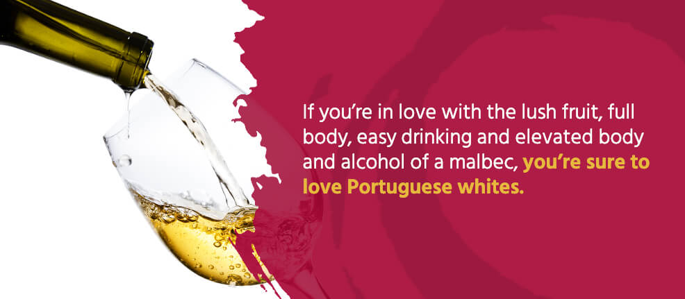 If you're in love with the lush fruit, full body, easy drinking and elevated body and alcohol of a malbec, you're sure to love Portuguese whites.