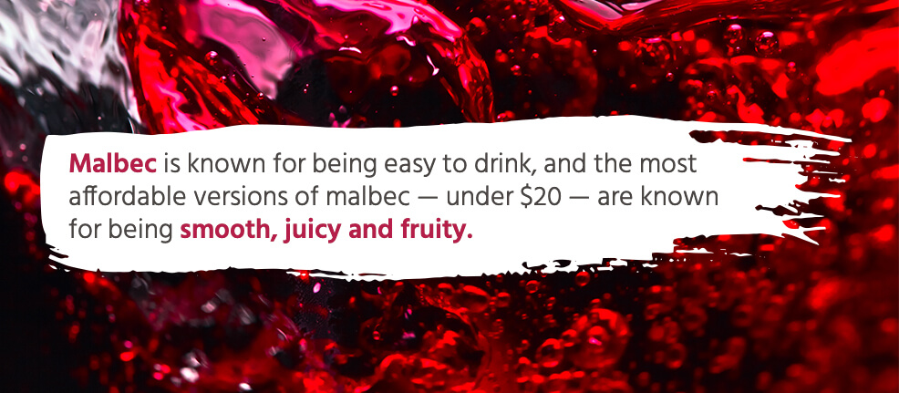 Malbec is known for being easy to drink, and the most affordable versions of malbec — under $20 — are famous for being smooth, juicy and fruity.