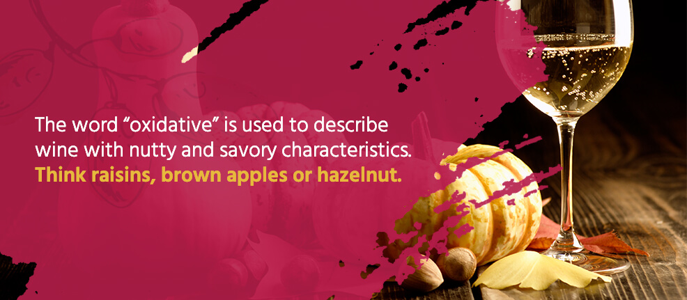 The word “oxidative” is used to describe wine with nutty and savory characteristics. Think raisins, brown apples or hazelnut.