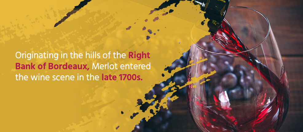 Originating in the hills of the Right Bank of Bordeaux, Merlot entered the wine scene in the late 1700s.