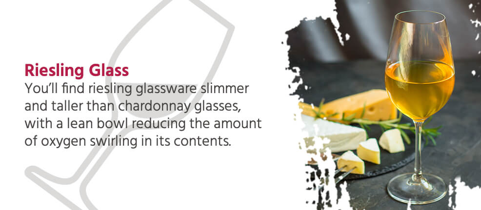 Riesling Glass - You'll find riesling glassware slimmer and taller than chardonnay glasses, with a lean bowl reducing the amount of oxygen swirling in its contents. 