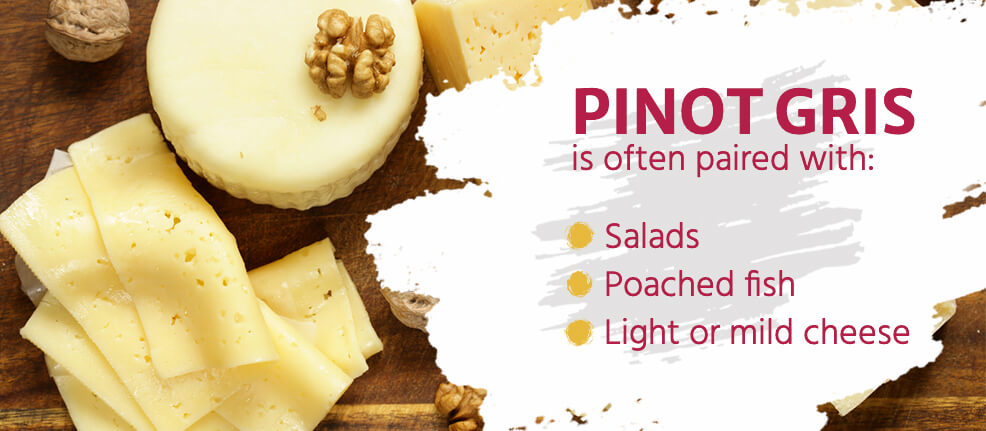 Pinot Gris is often paired with salads, poached fish and light or light or mild cheeses.