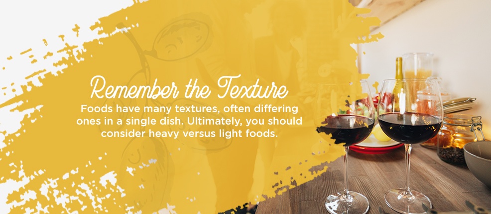 Remember the Texture. Foods have many textures, often differing ones in a single dish. Ultimately, you should consider heavy versus light foods. 