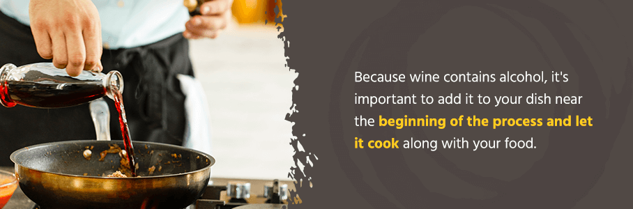 Because wine contains alcohol, it's important to add it to your dish near the beginning of the process and let it cook along with your food.